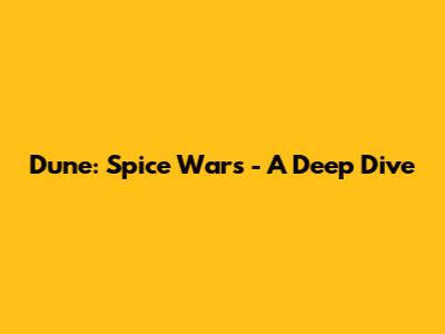 Dune: Spice Wars - A Deep Dive