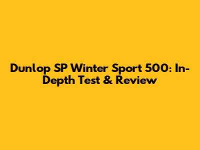 Dunlop SP Winter Sport 500: In-Depth Test & Review