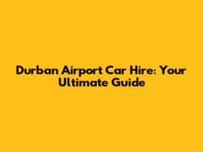 Durban Airport Car Hire: Your Ultimate Guide