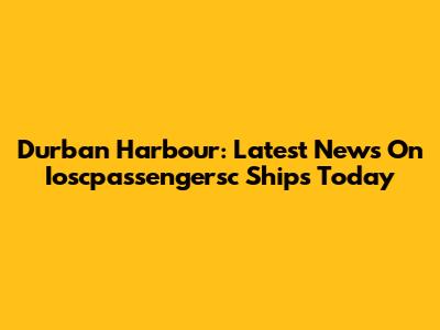 Durban Harbour: Latest News On Ioscpassengersc Ships Today