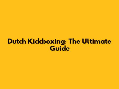 Dutch Kickboxing: The Ultimate Guide