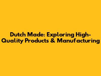 Dutch Made: Exploring High-Quality Products & Manufacturing