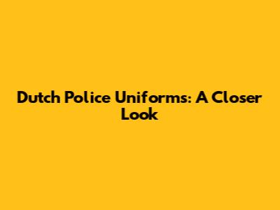 Dutch Police Uniforms: A Closer Look