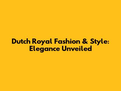 Dutch Royal Fashion & Style: Elegance Unveiled