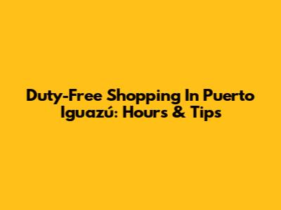 Duty-Free Shopping In Puerto Iguazú: Hours & Tips