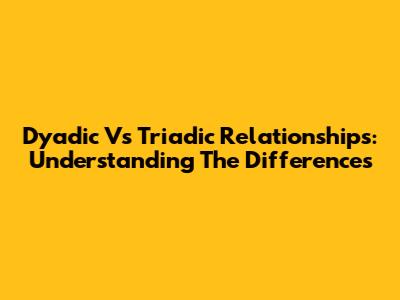 Dyadic Vs Triadic Relationships: Understanding The Differences