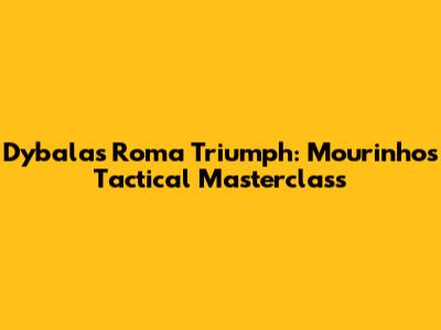 Dybala's Roma Triumph: Mourinho's Tactical Masterclass