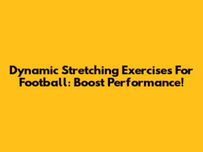 Dynamic Stretching Exercises For Football: Boost Performance!