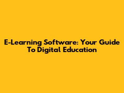 E-Learning Software: Your Guide To Digital Education