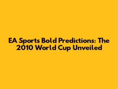 EA Sports' Bold Predictions: The 2010 World Cup Unveiled