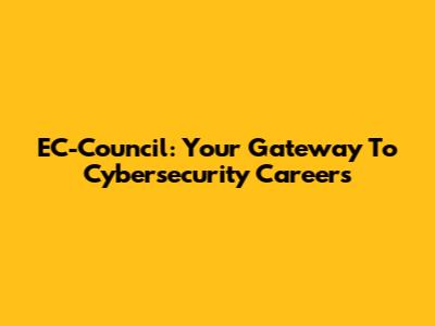 EC-Council: Your Gateway To Cybersecurity Careers