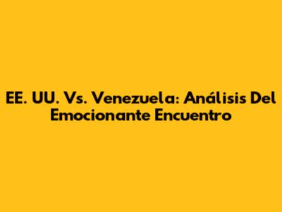 EE. UU. Vs. Venezuela: Análisis Del Emocionante Encuentro
