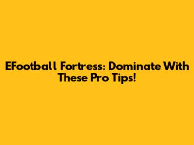 EFootball Fortress: Dominate With These Pro Tips!