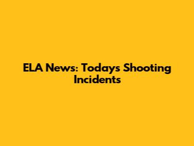 ELA News: Today's Shooting Incidents