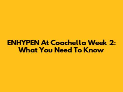 ENHYPEN At Coachella Week 2: What You Need To Know