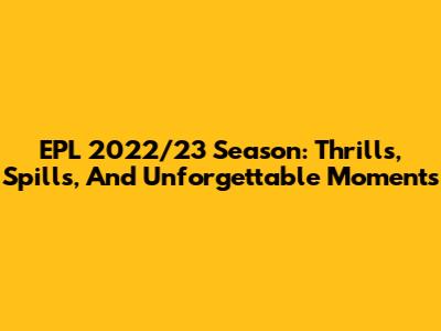 EPL 2022/23 Season: Thrills, Spills, And Unforgettable Moments