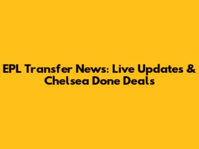 EPL Transfer News: Live Updates & Chelsea Done Deals
