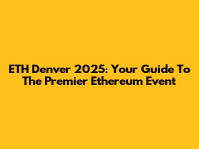 ETH Denver 2025: Your Guide To The Premier Ethereum Event