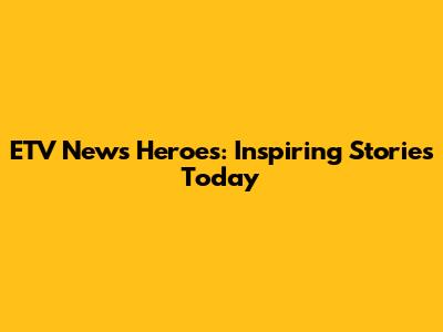 ETV News Heroes: Inspiring Stories Today