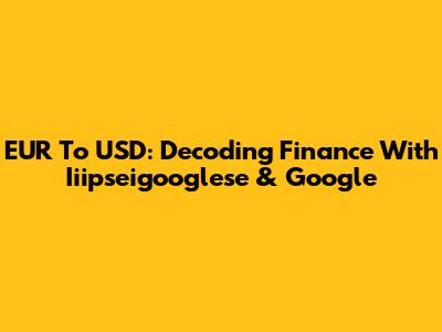 EUR To USD: Decoding Finance With Iiipseigooglese & Google