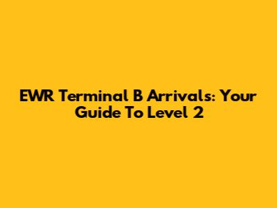 EWR Terminal B Arrivals: Your Guide To Level 2