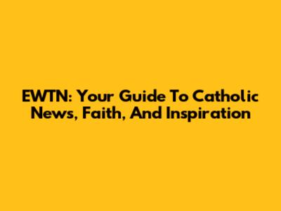 EWTN: Your Guide To Catholic News, Faith, And Inspiration