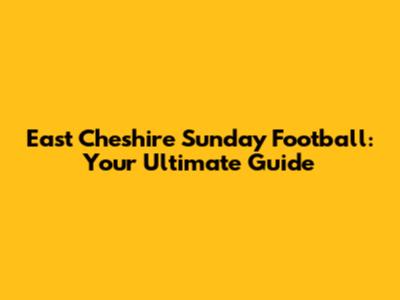 East Cheshire Sunday Football: Your Ultimate Guide