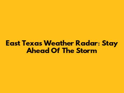 East Texas Weather Radar: Stay Ahead Of The Storm