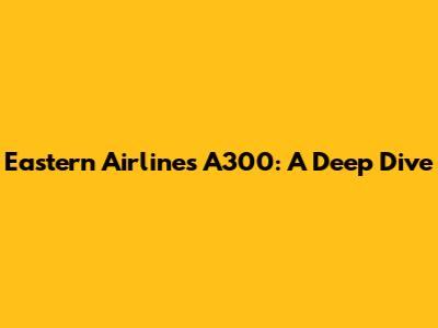 Eastern Airlines A300: A Deep Dive