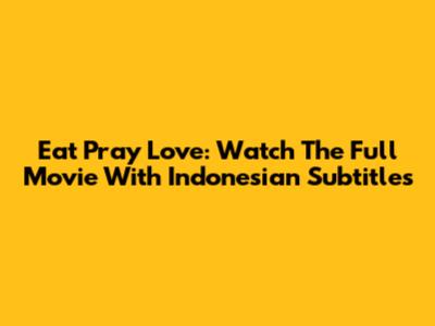 Eat Pray Love: Watch The Full Movie With Indonesian Subtitles