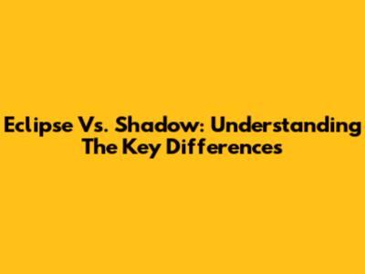Eclipse Vs. Shadow: Understanding The Key Differences
