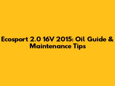 Ecosport 2.0 16V 2015: Oil Guide & Maintenance Tips