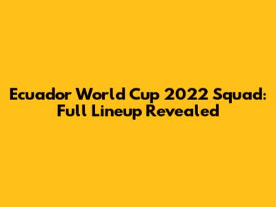 Ecuador World Cup 2022 Squad: Full Lineup Revealed