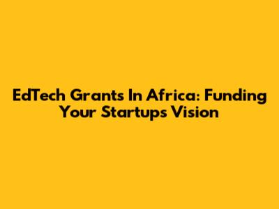 EdTech Grants In Africa: Funding Your Startup's Vision