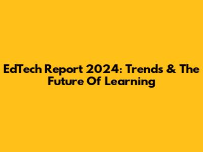 EdTech Report 2024: Trends & The Future Of Learning