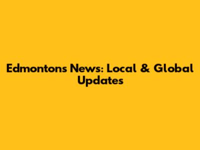 Edmonton's News: Local & Global Updates