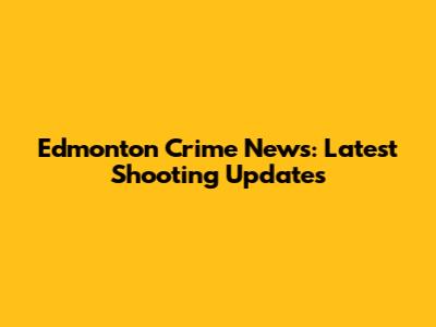 Edmonton Crime News: Latest Shooting Updates