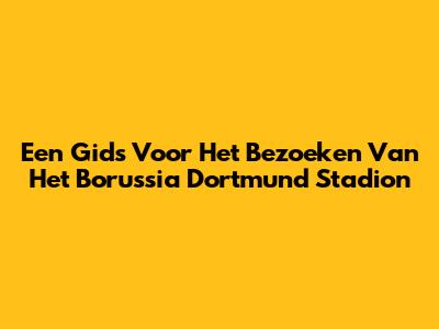 Een Gids Voor Het Bezoeken Van Het Borussia Dortmund Stadion