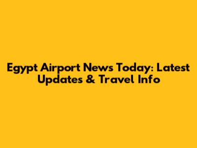 Egypt Airport News Today: Latest Updates & Travel Info