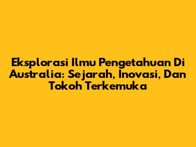 Eksplorasi Ilmu Pengetahuan Di Australia: Sejarah, Inovasi, Dan Tokoh Terkemuka