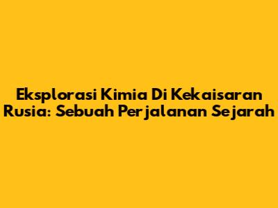 Eksplorasi Kimia Di Kekaisaran Rusia: Sebuah Perjalanan Sejarah