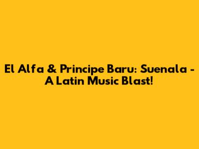 El Alfa & Principe Baru: Suenala - A Latin Music Blast!