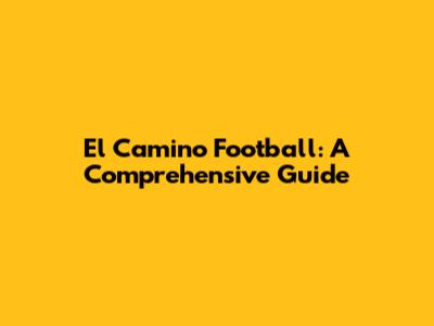 El Camino Football: A Comprehensive Guide