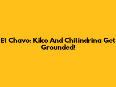 El Chavo: Kiko And Chilindrina Get Grounded!