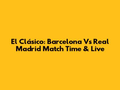 El Clásico: Barcelona Vs Real Madrid Match Time & Live
