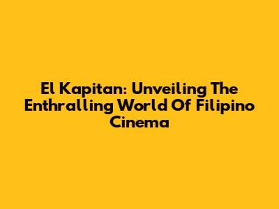 El Kapitan: Unveiling The Enthralling World Of Filipino Cinema
