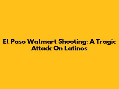 El Paso Walmart Shooting: A Tragic Attack On Latinos