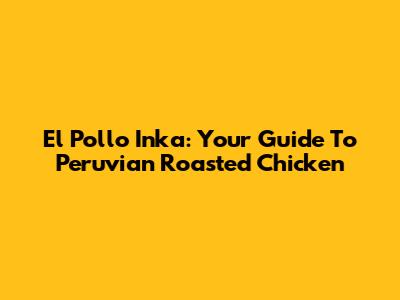 El Pollo Inka: Your Guide To Peruvian Roasted Chicken