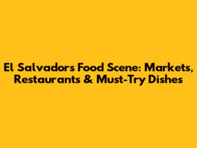 El Salvador's Food Scene: Markets, Restaurants & Must-Try Dishes