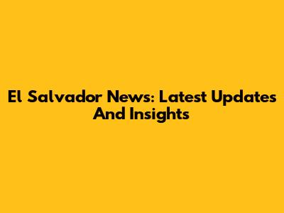 El Salvador News: Latest Updates And Insights